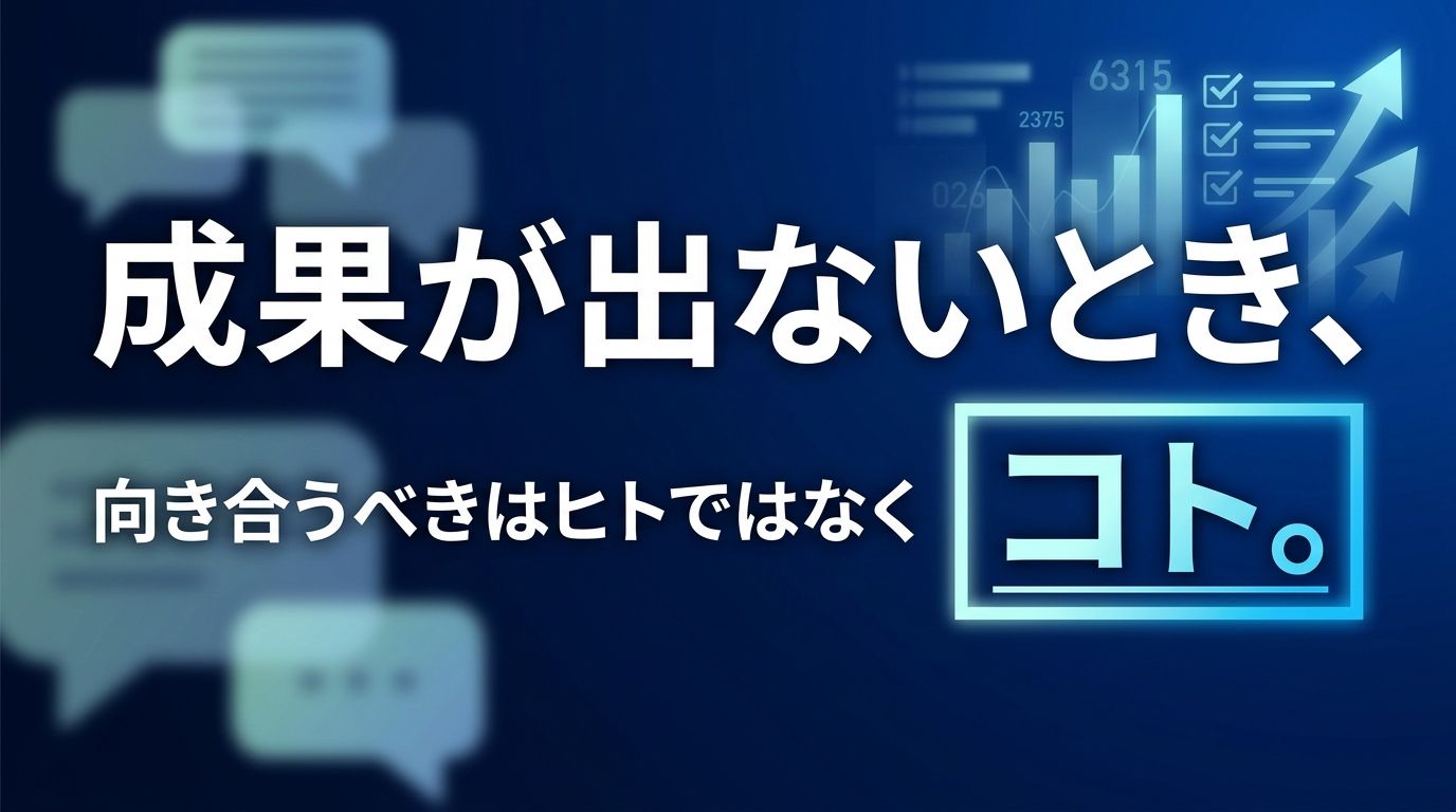 成果が出ないとき、向き合うべきはヒトではなくコト。