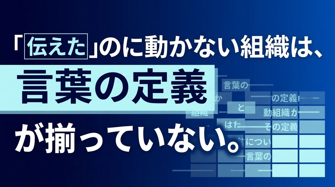 「伝えた」のに動かない組織は、言葉の定義が揃っていない。
