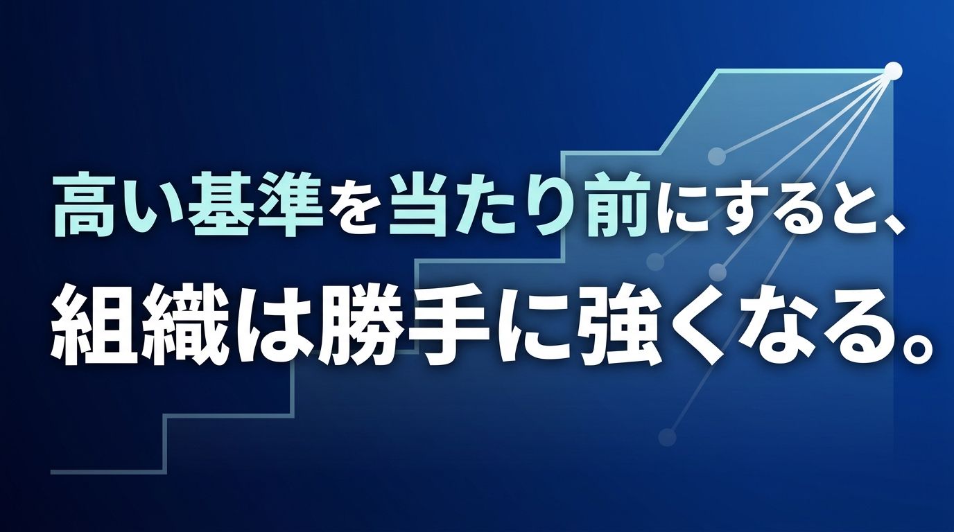 高い基準を当たり前にすると、組織は勝手に強くなる。