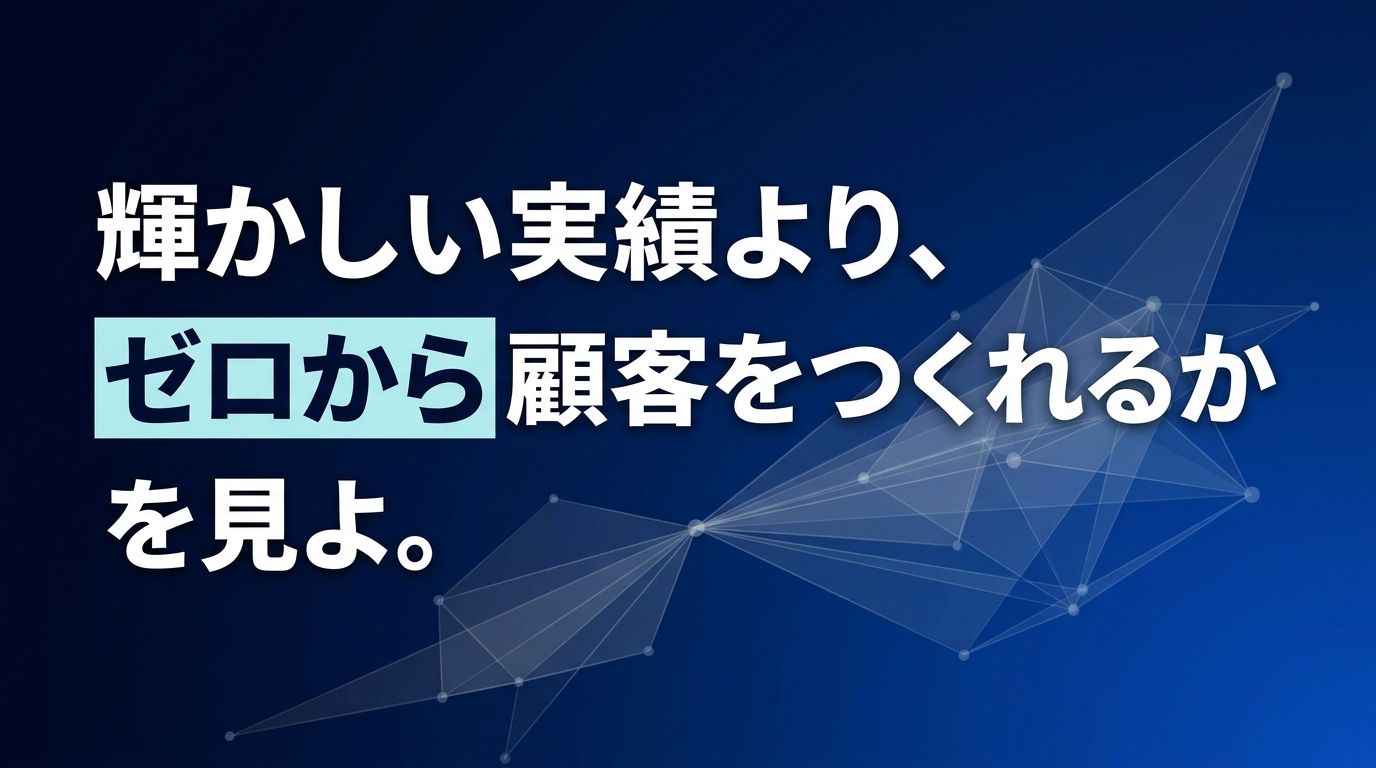 輝かしい実績より、ゼロから顧客をつくれるかを見よ。