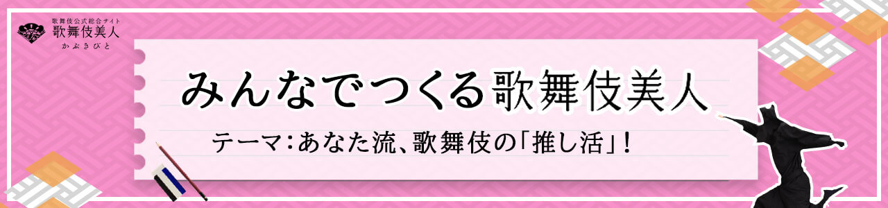 お客様の声募集！あなた流、歌舞伎の「推し活」を教えてください！